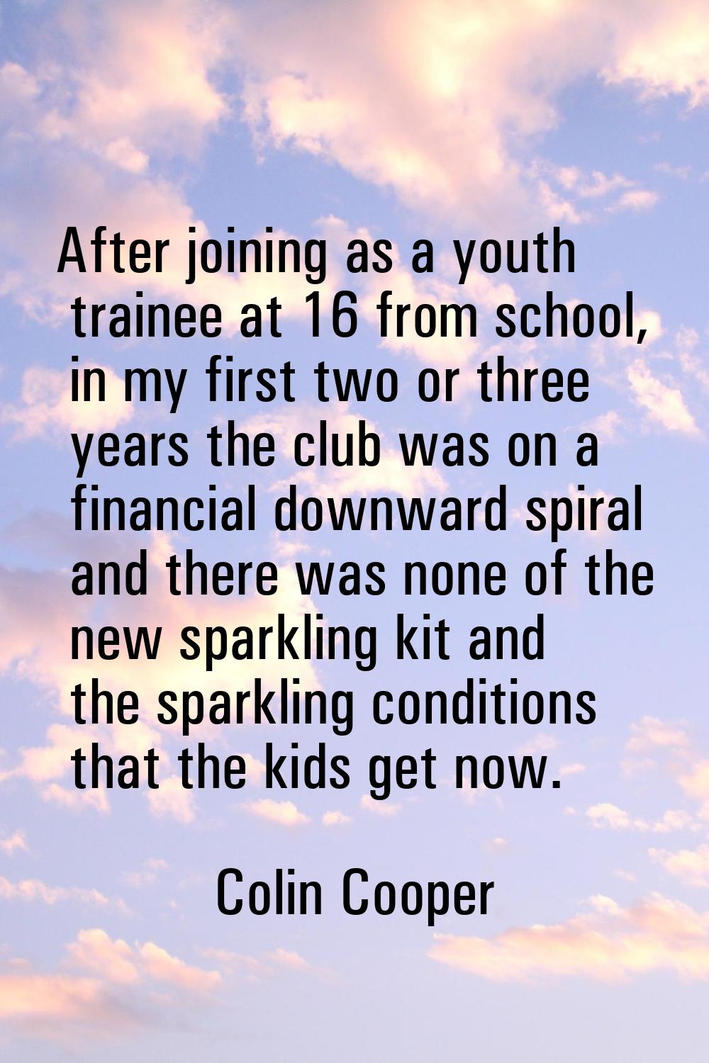 After joining as a youth trainee at 16 from school, in my first two or three years the club was on 