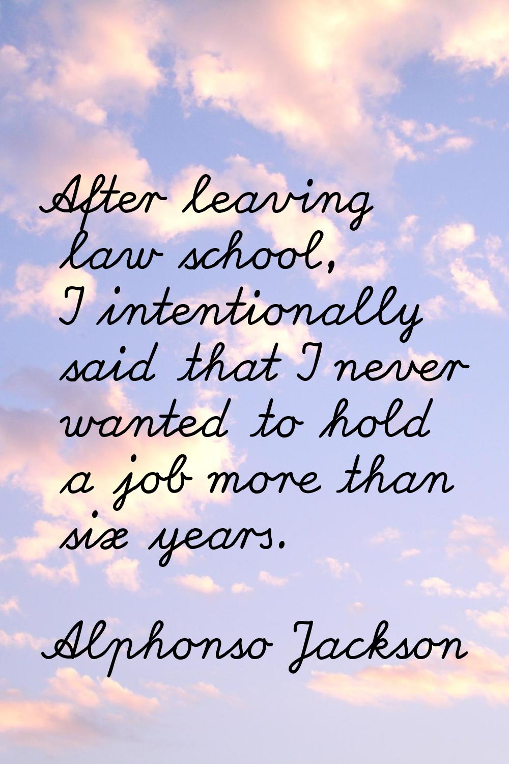 After leaving law school, I intentionally said that I never wanted to hold a job more than six year