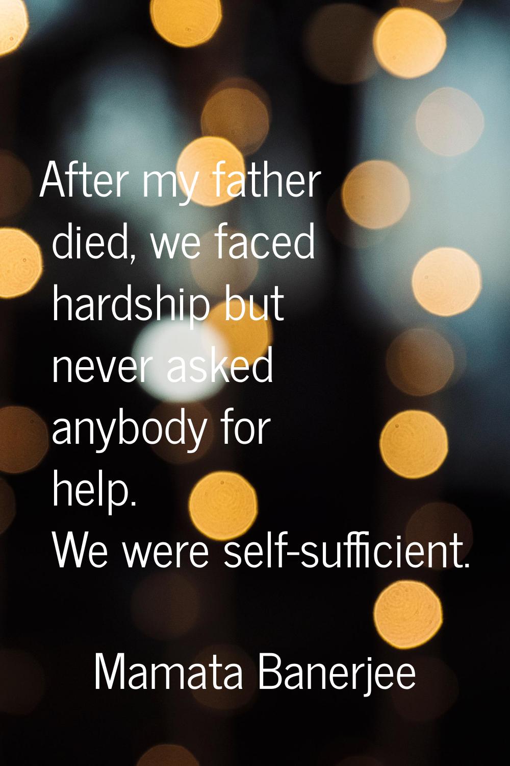 After my father died, we faced hardship but never asked anybody for help. We were self-sufficient.