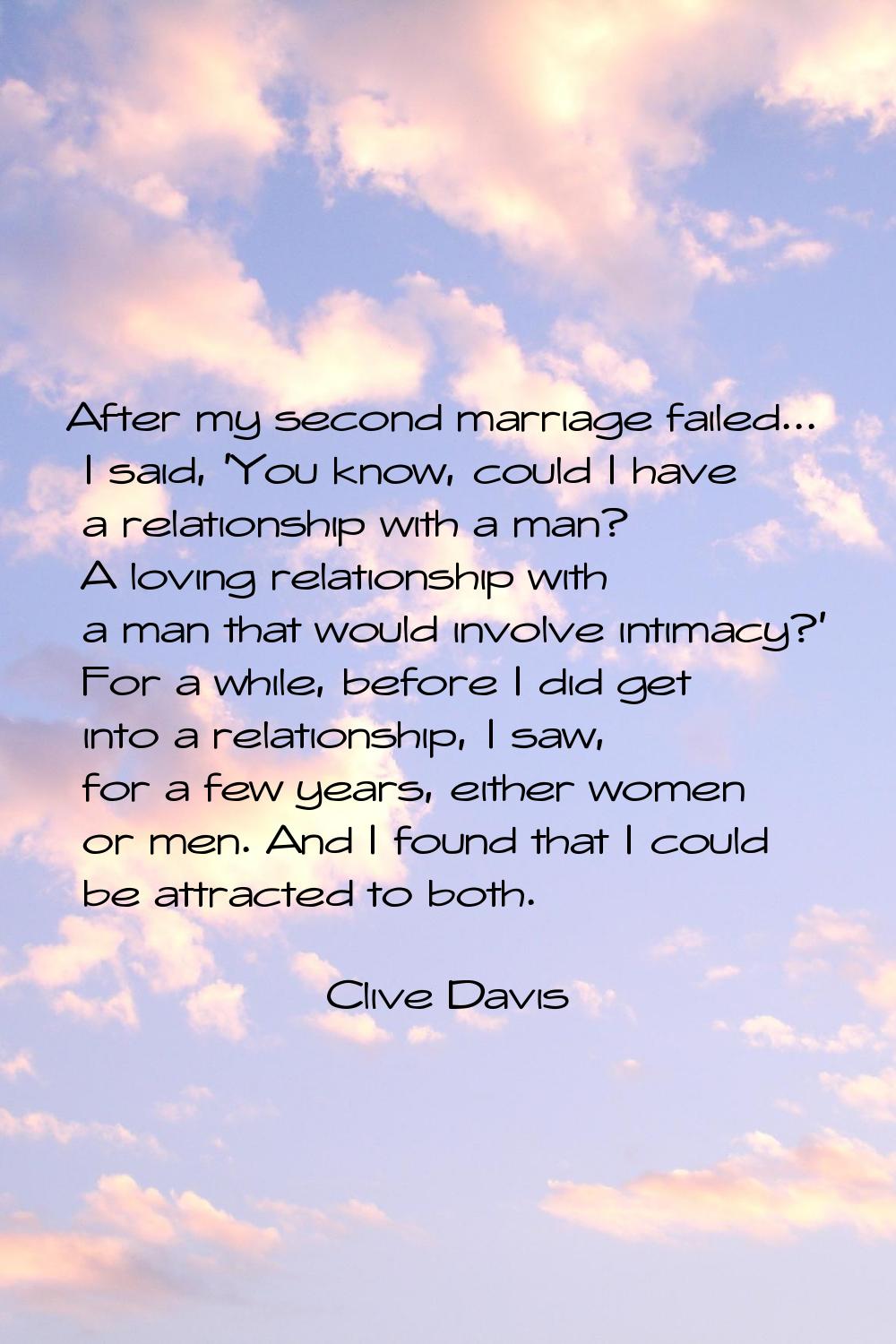 After my second marriage failed... I said, 'You know, could I have a relationship with a man? A lov