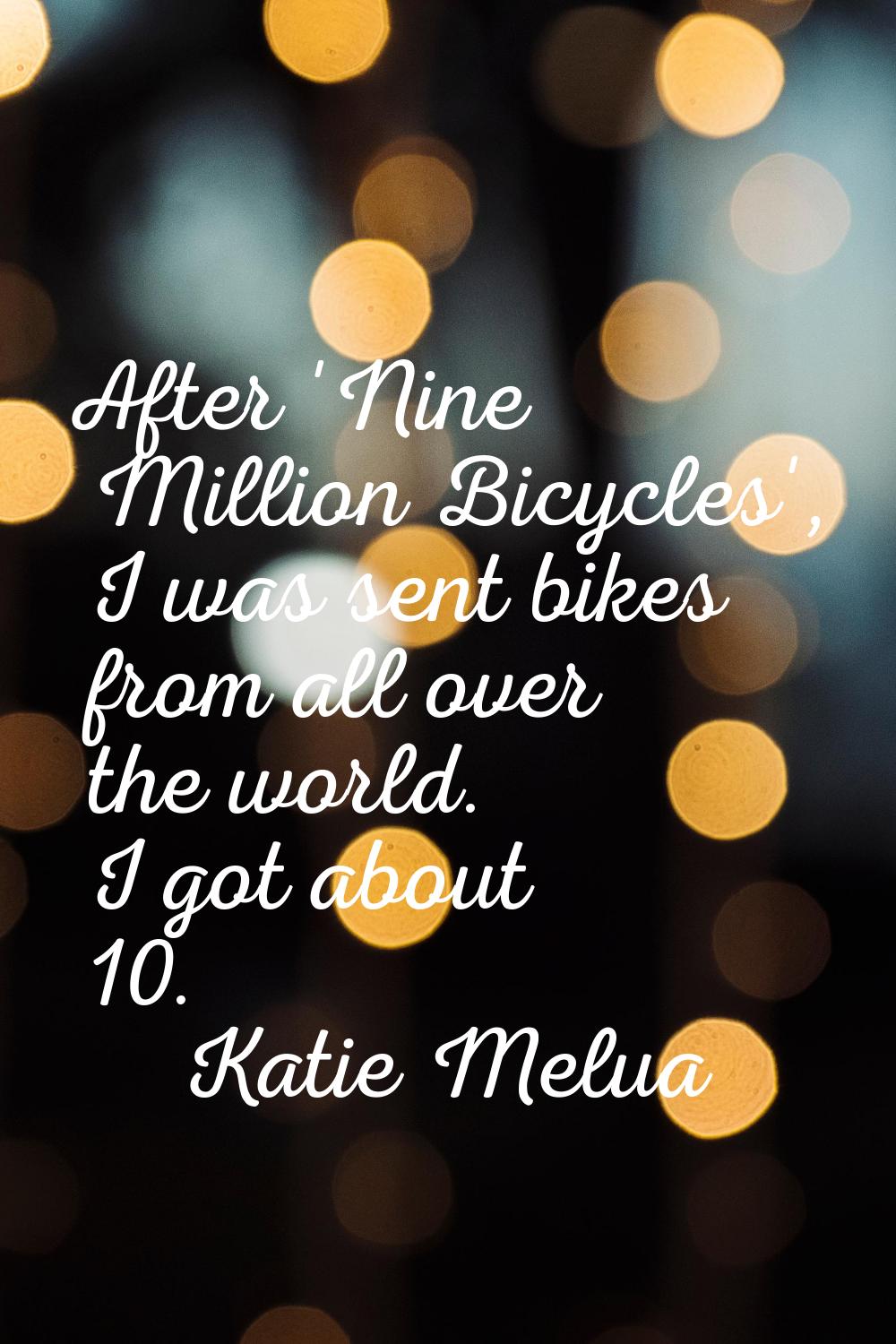 After 'Nine Million Bicycles', I was sent bikes from all over the world. I got about 10.