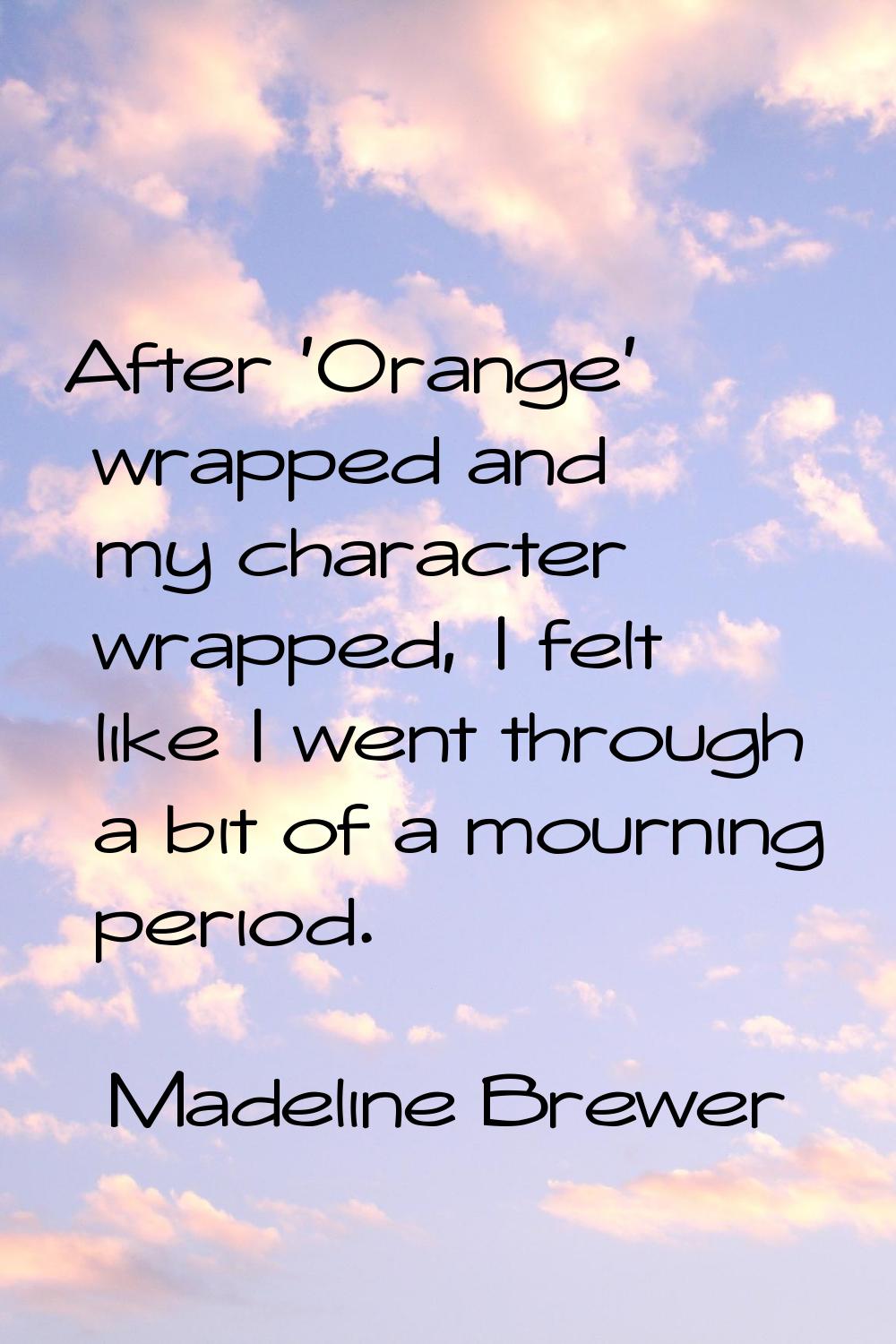 After 'Orange' wrapped and my character wrapped, I felt like I went through a bit of a mourning per