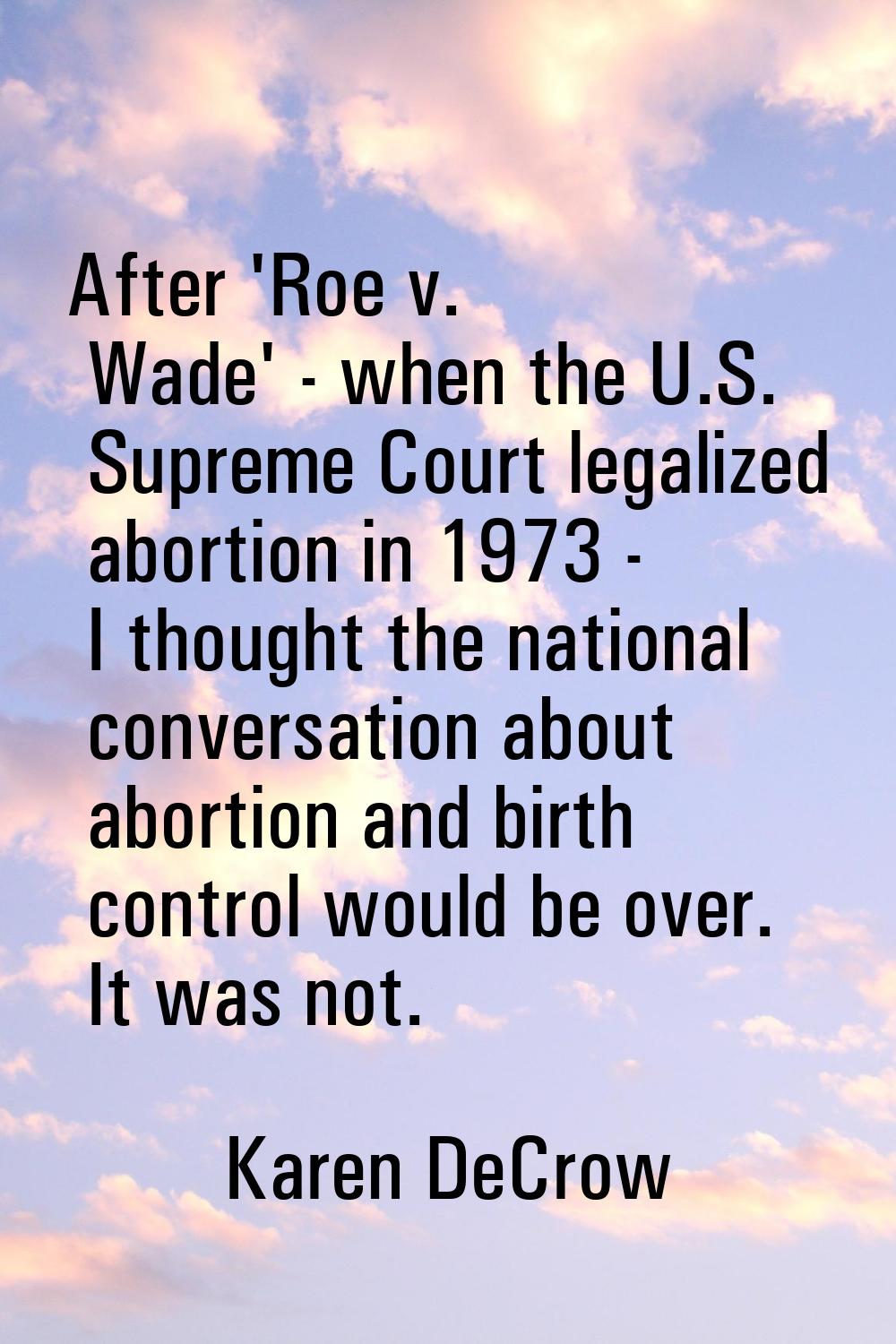 After 'Roe v. Wade' - when the U.S. Supreme Court legalized abortion in 1973 - I thought the nation