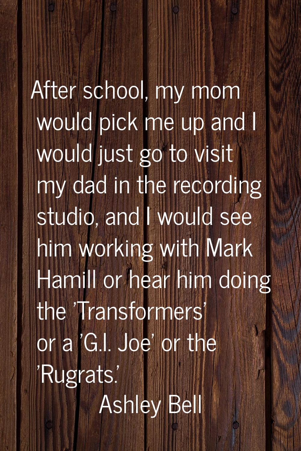 After school, my mom would pick me up and I would just go to visit my dad in the recording studio, 
