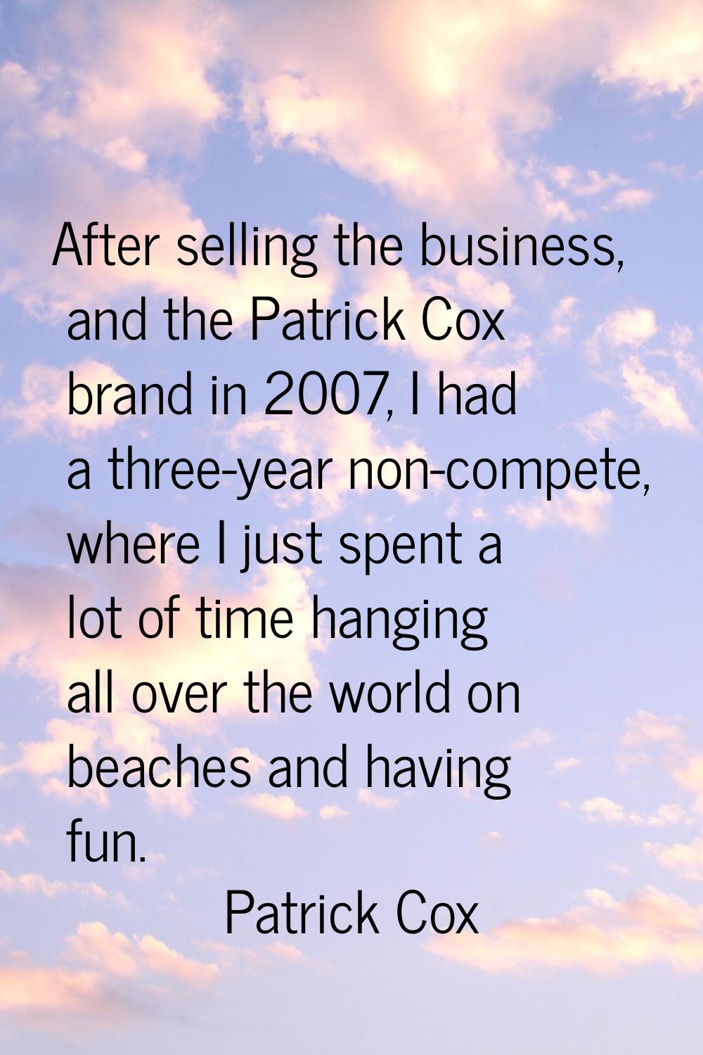 After selling the business, and the Patrick Cox brand in 2007, I had a three-year non-compete, wher