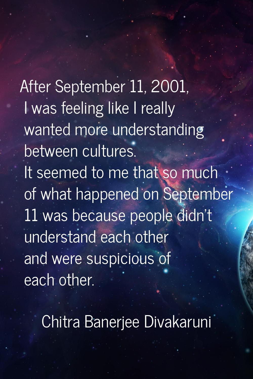 After September 11, 2001, I was feeling like I really wanted more understanding between cultures. I