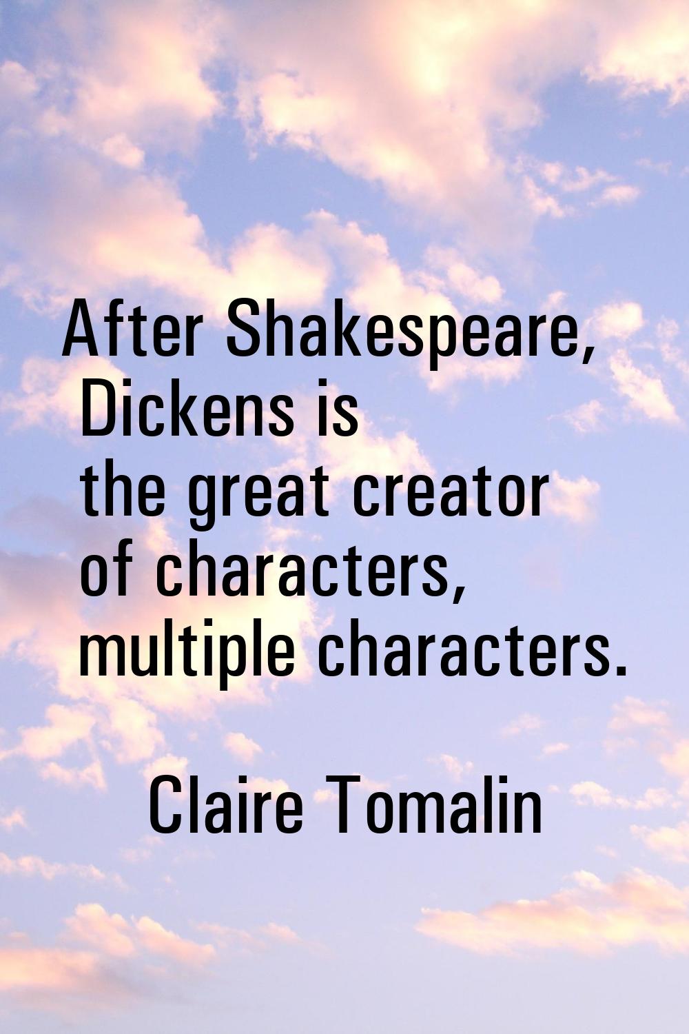 After Shakespeare, Dickens is the great creator of characters, multiple characters.