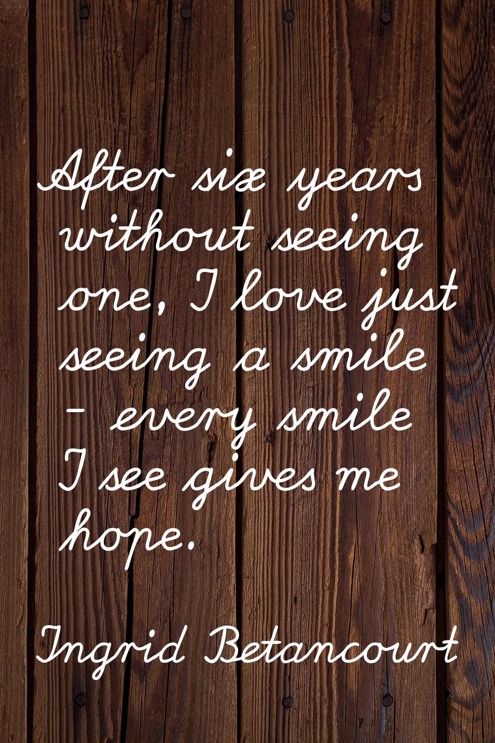 After six years without seeing one, I love just seeing a smile - every smile I see gives me hope.