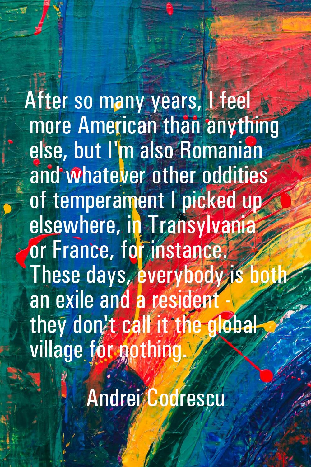 After so many years, I feel more American than anything else, but I'm also Romanian and whatever ot