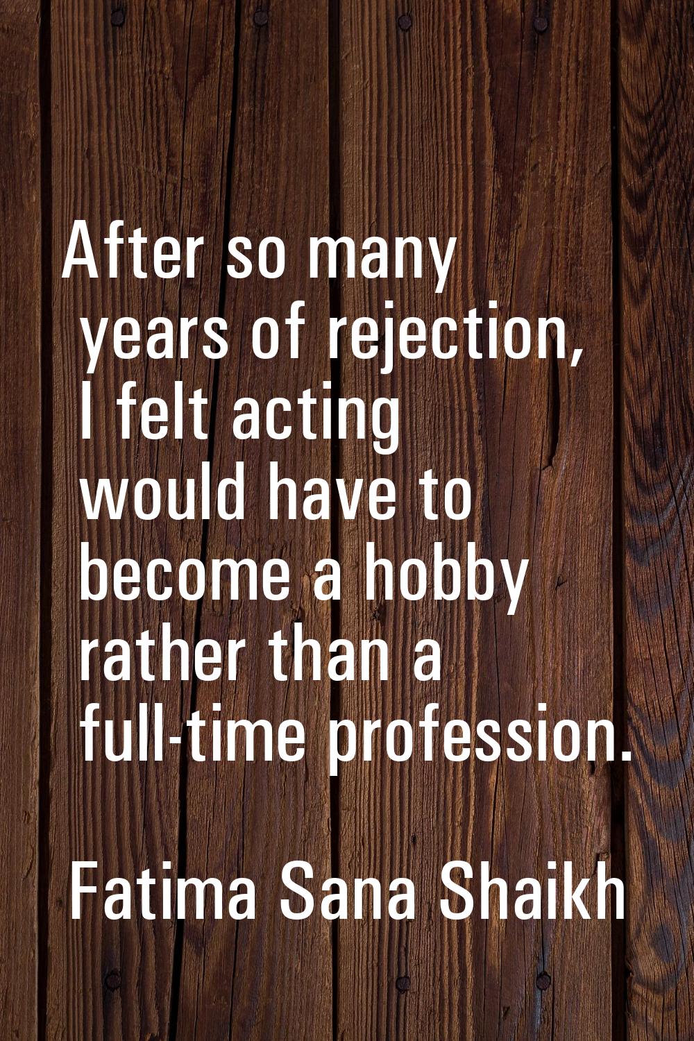After so many years of rejection, I felt acting would have to become a hobby rather than a full-tim