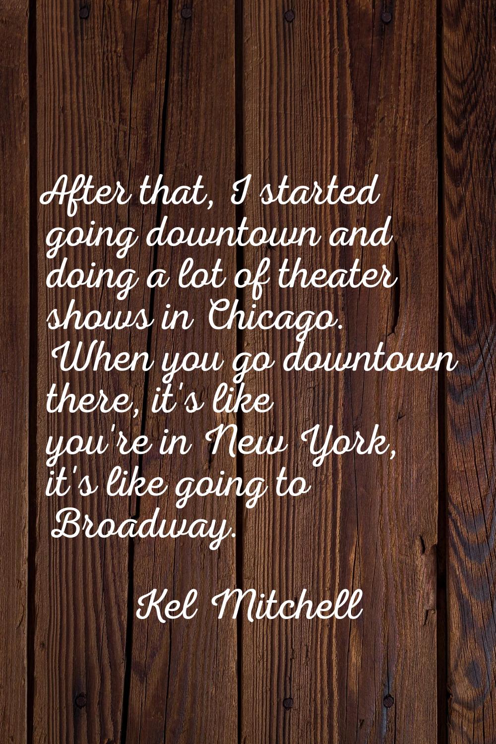 After that, I started going downtown and doing a lot of theater shows in Chicago. When you go downt