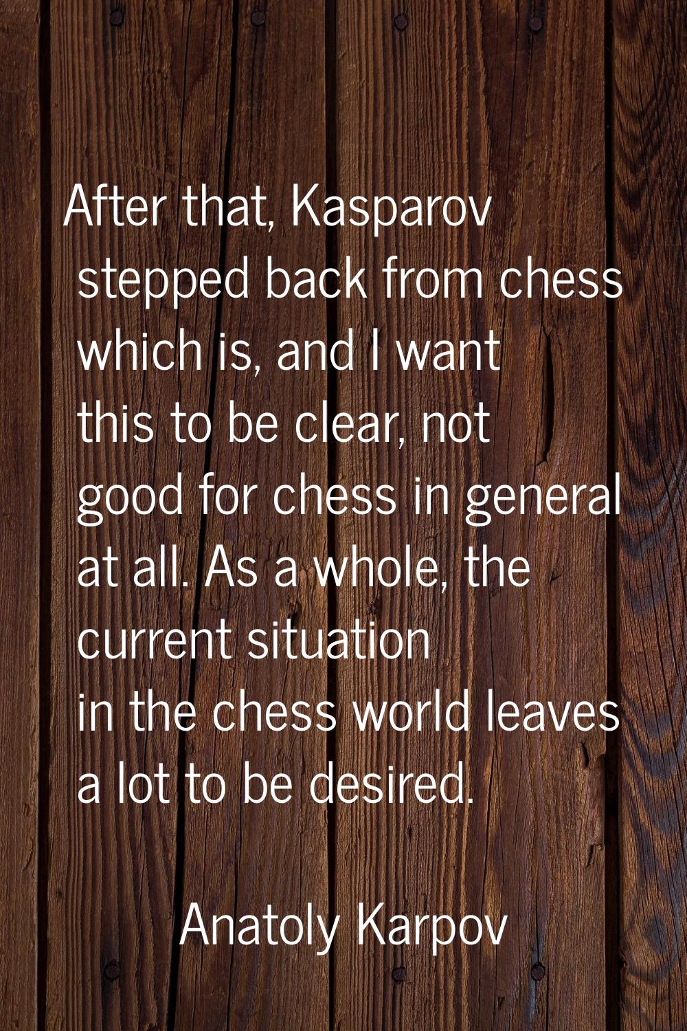 After that, Kasparov stepped back from chess which is, and I want this to be clear, not good for ch