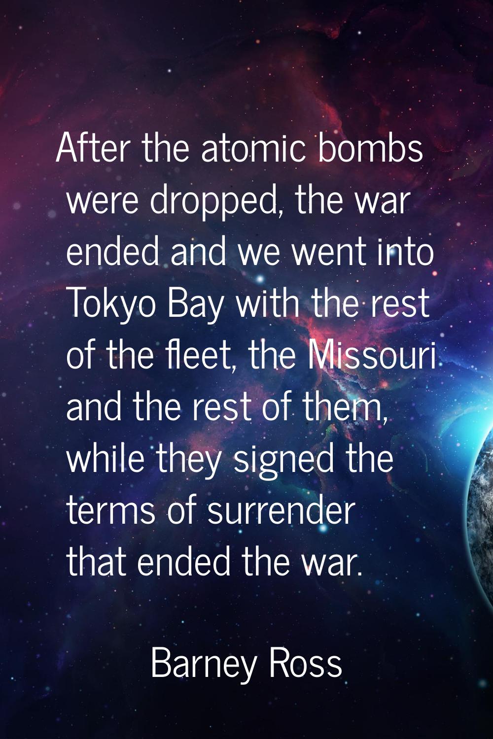 After the atomic bombs were dropped, the war ended and we went into Tokyo Bay with the rest of the 