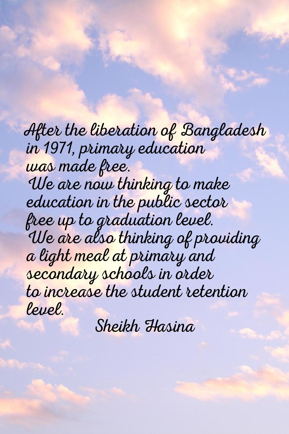 After the liberation of Bangladesh in 1971, primary education was made free. We are now thinking to