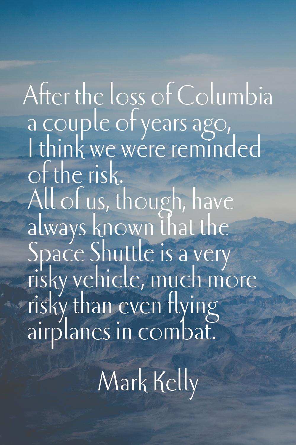 After the loss of Columbia a couple of years ago, I think we were reminded of the risk. All of us, 