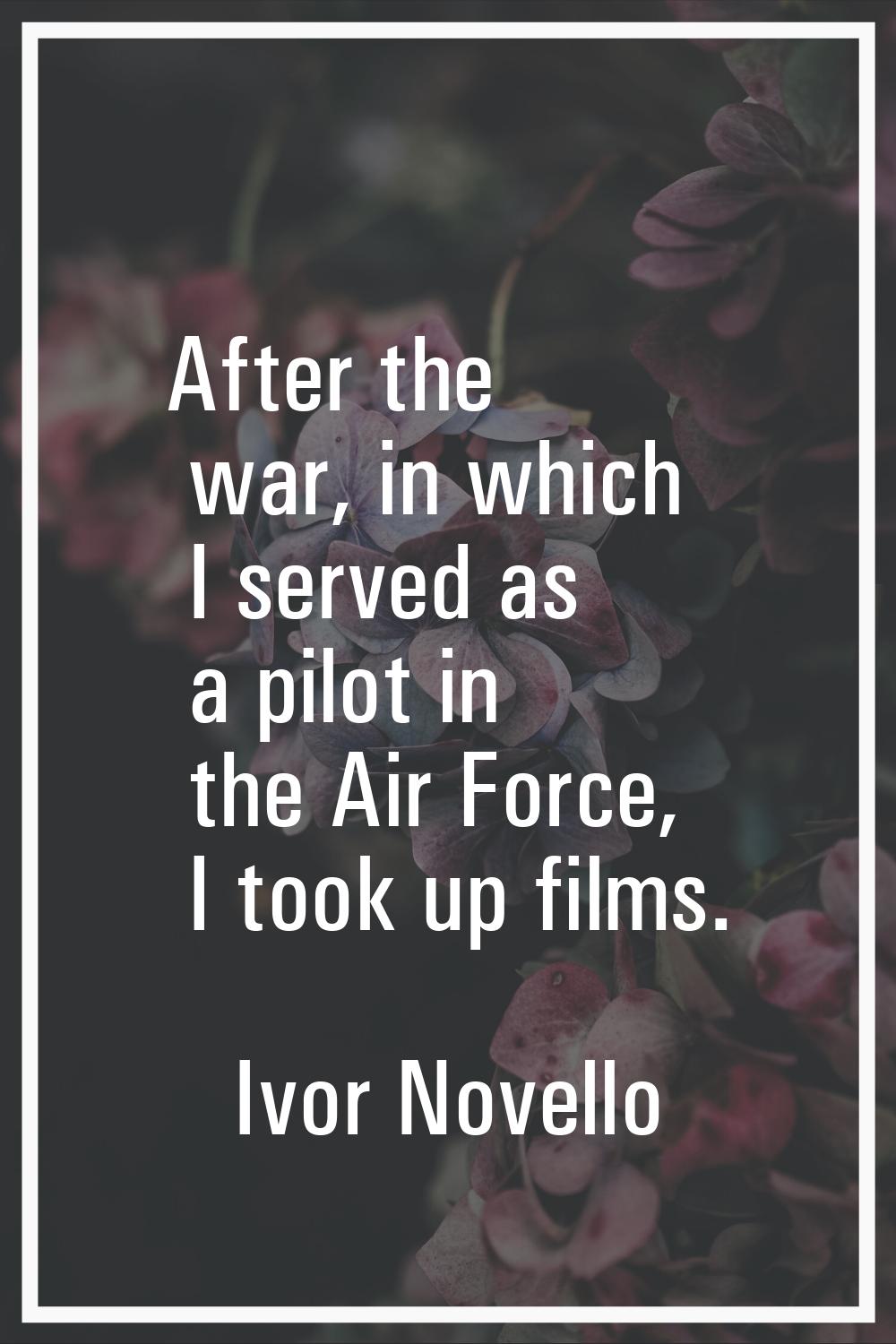 After the war, in which I served as a pilot in the Air Force, I took up films.