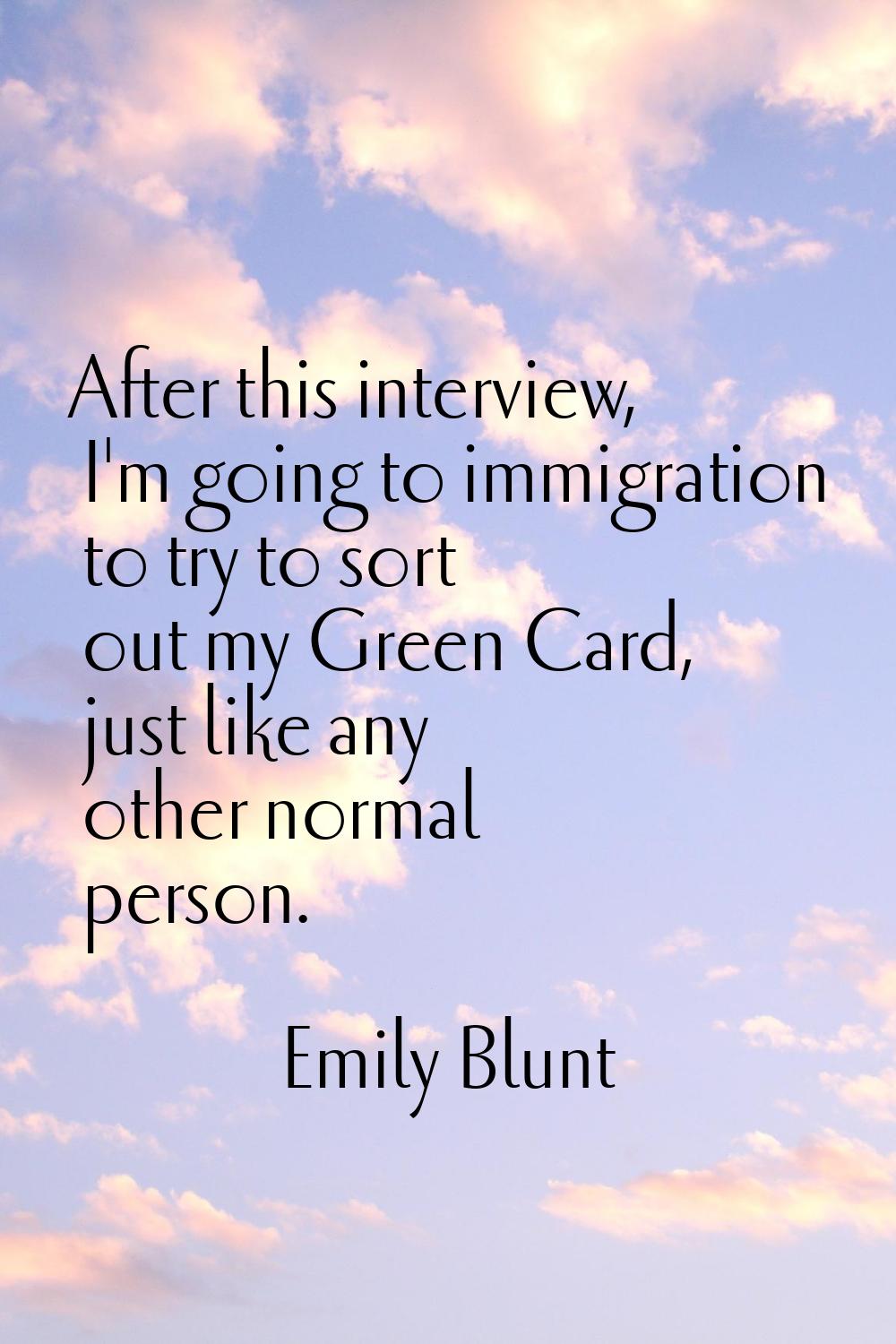 After this interview, I'm going to immigration to try to sort out my Green Card, just like any othe
