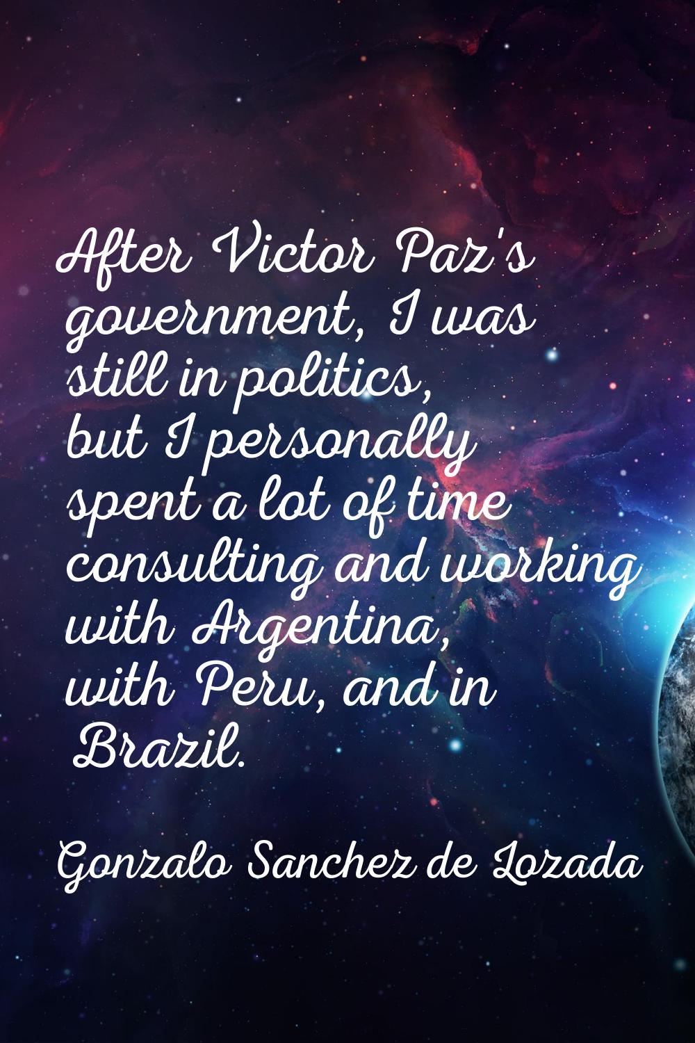 After Victor Paz's government, I was still in politics, but I personally spent a lot of time consul