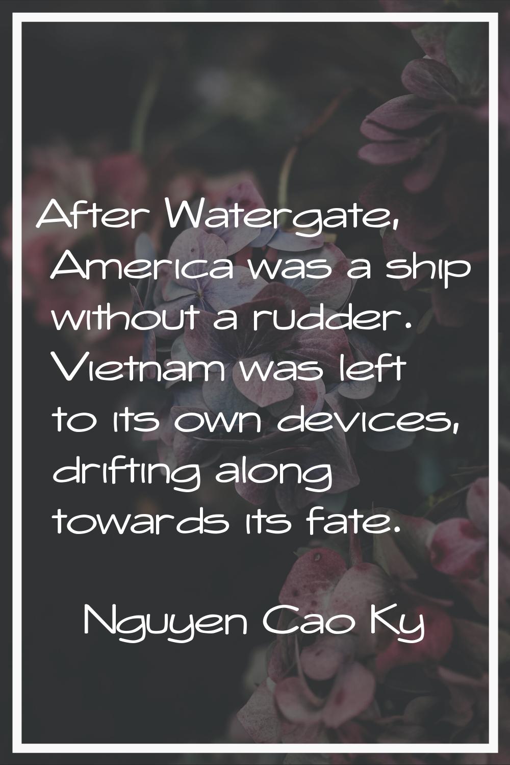 After Watergate, America was a ship without a rudder. Vietnam was left to its own devices, drifting