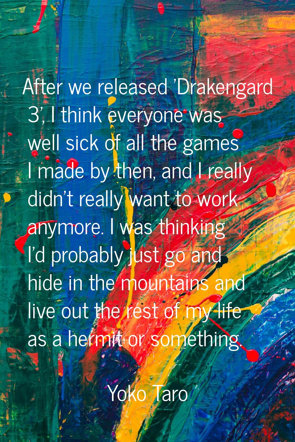 After we released 'Drakengard 3', I think everyone was well sick of all the games I made by then, a