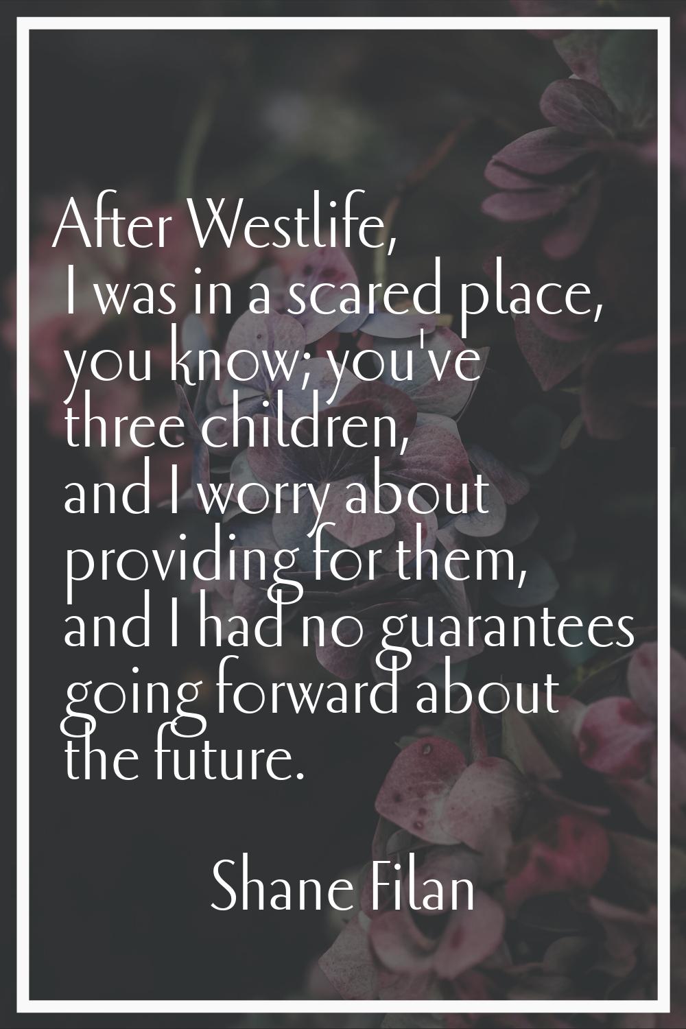 After Westlife, I was in a scared place, you know; you've three children, and I worry about providi