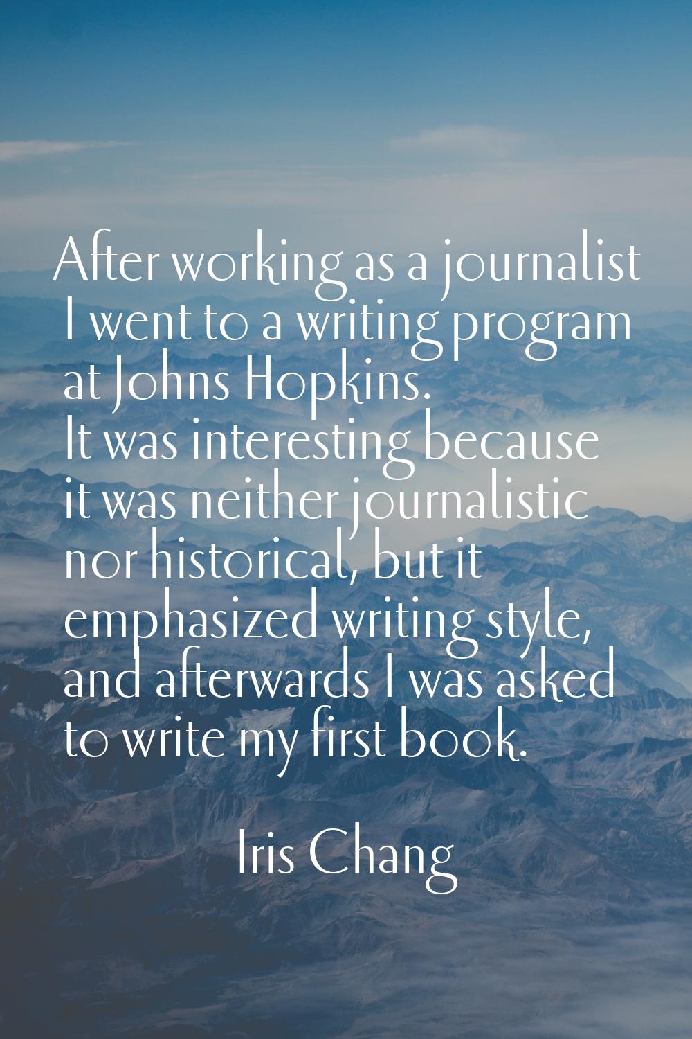 After working as a journalist I went to a writing program at Johns Hopkins. It was interesting beca