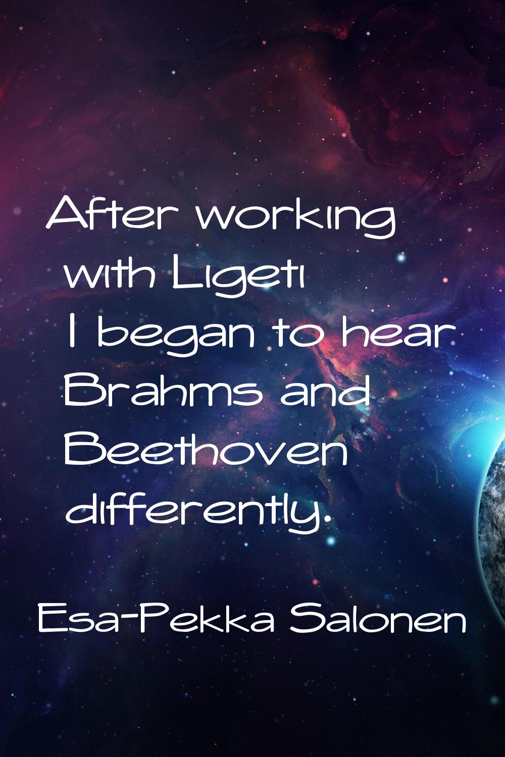 After working with Ligeti I began to hear Brahms and Beethoven differently.