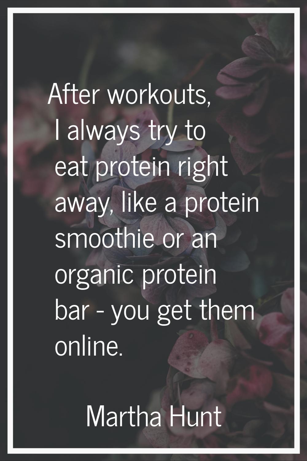 After workouts, I always try to eat protein right away, like a protein smoothie or an organic prote