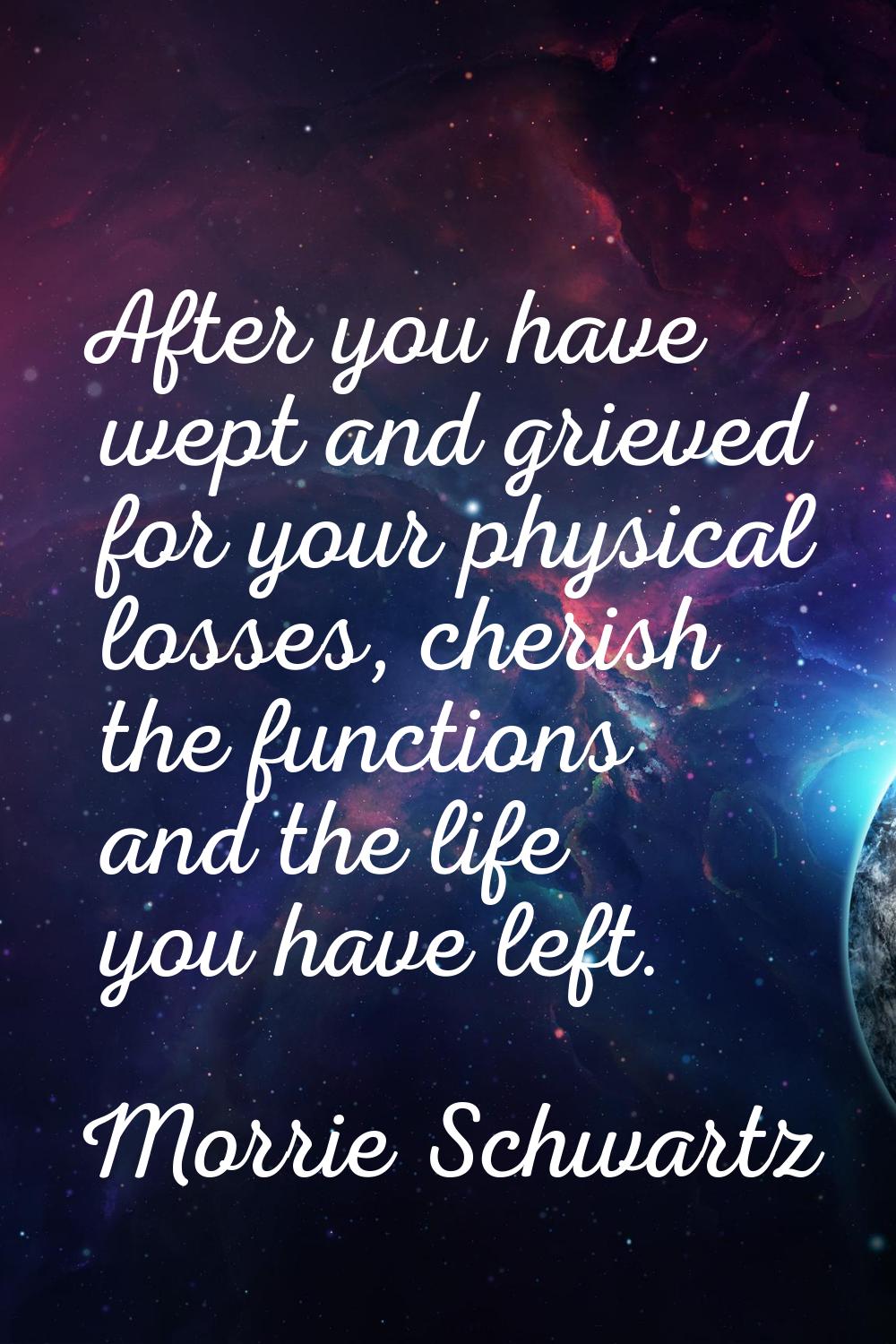 After you have wept and grieved for your physical losses, cherish the functions and the life you ha