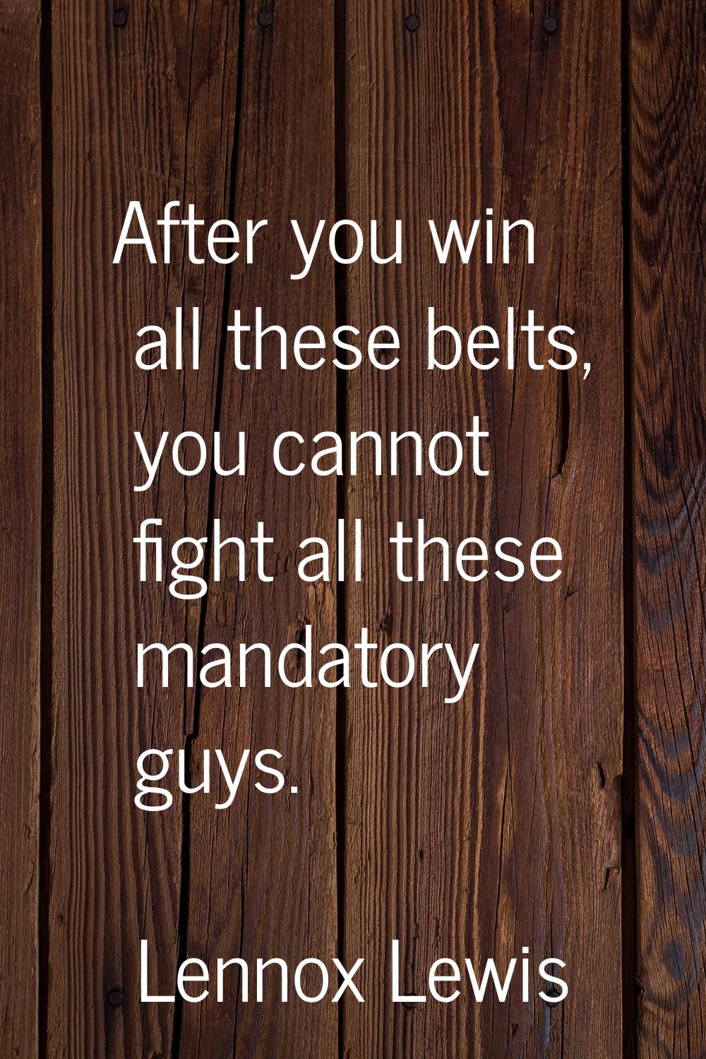 After you win all these belts, you cannot fight all these mandatory guys.