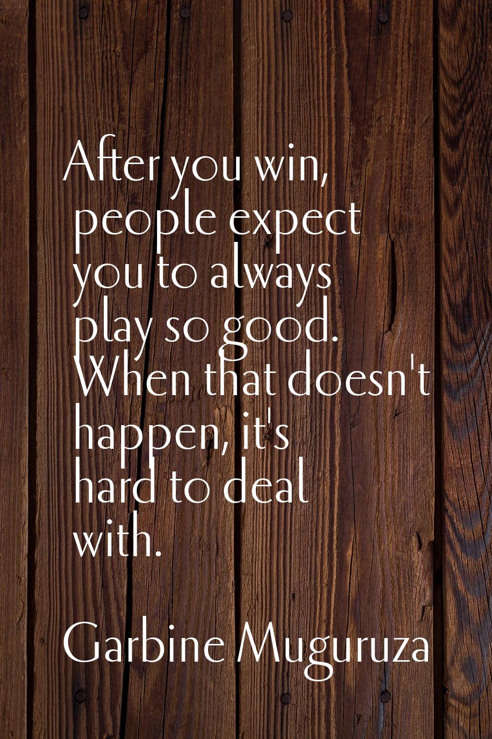 After you win, people expect you to always play so good. When that doesn't happen, it's hard to dea