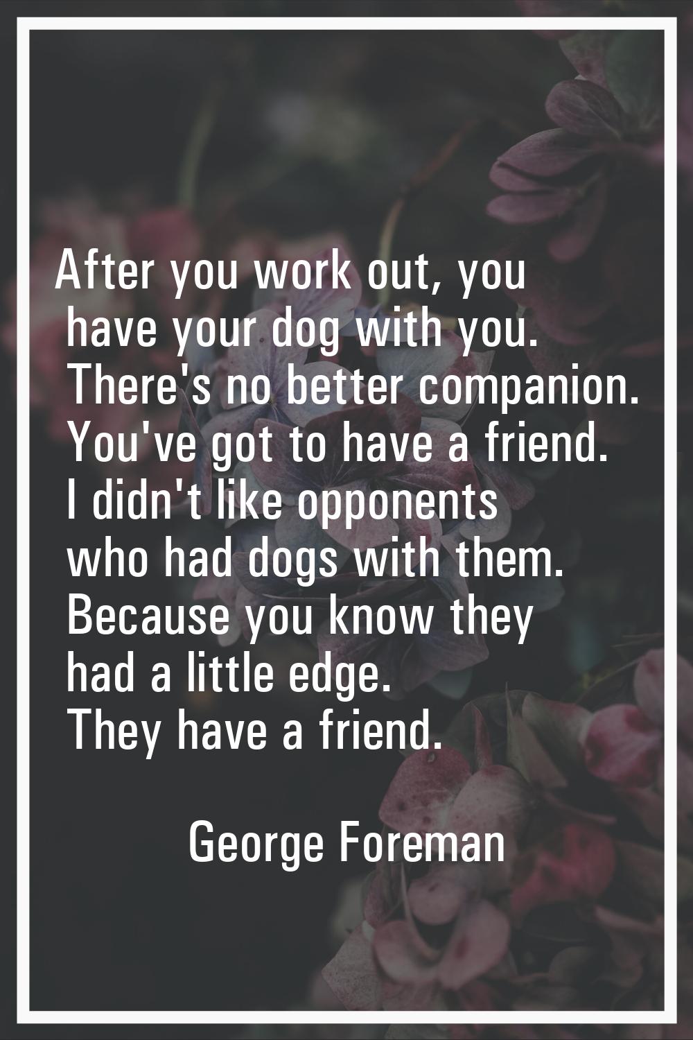 After you work out, you have your dog with you. There's no better companion. You've got to have a f