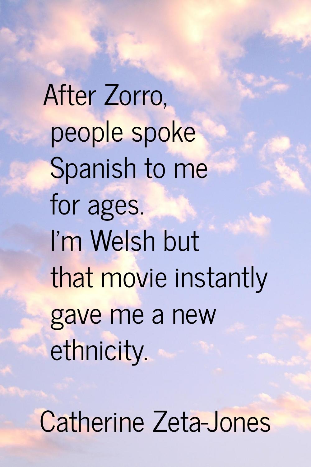 After Zorro, people spoke Spanish to me for ages. I'm Welsh but that movie instantly gave me a new 