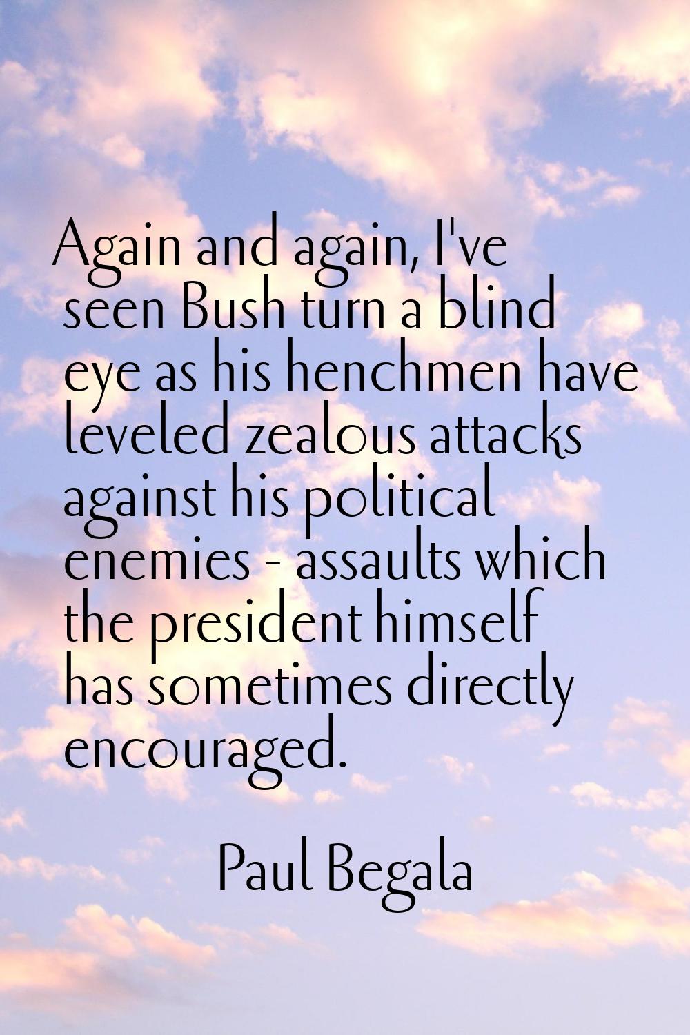 Again and again, I've seen Bush turn a blind eye as his henchmen have leveled zealous attacks again