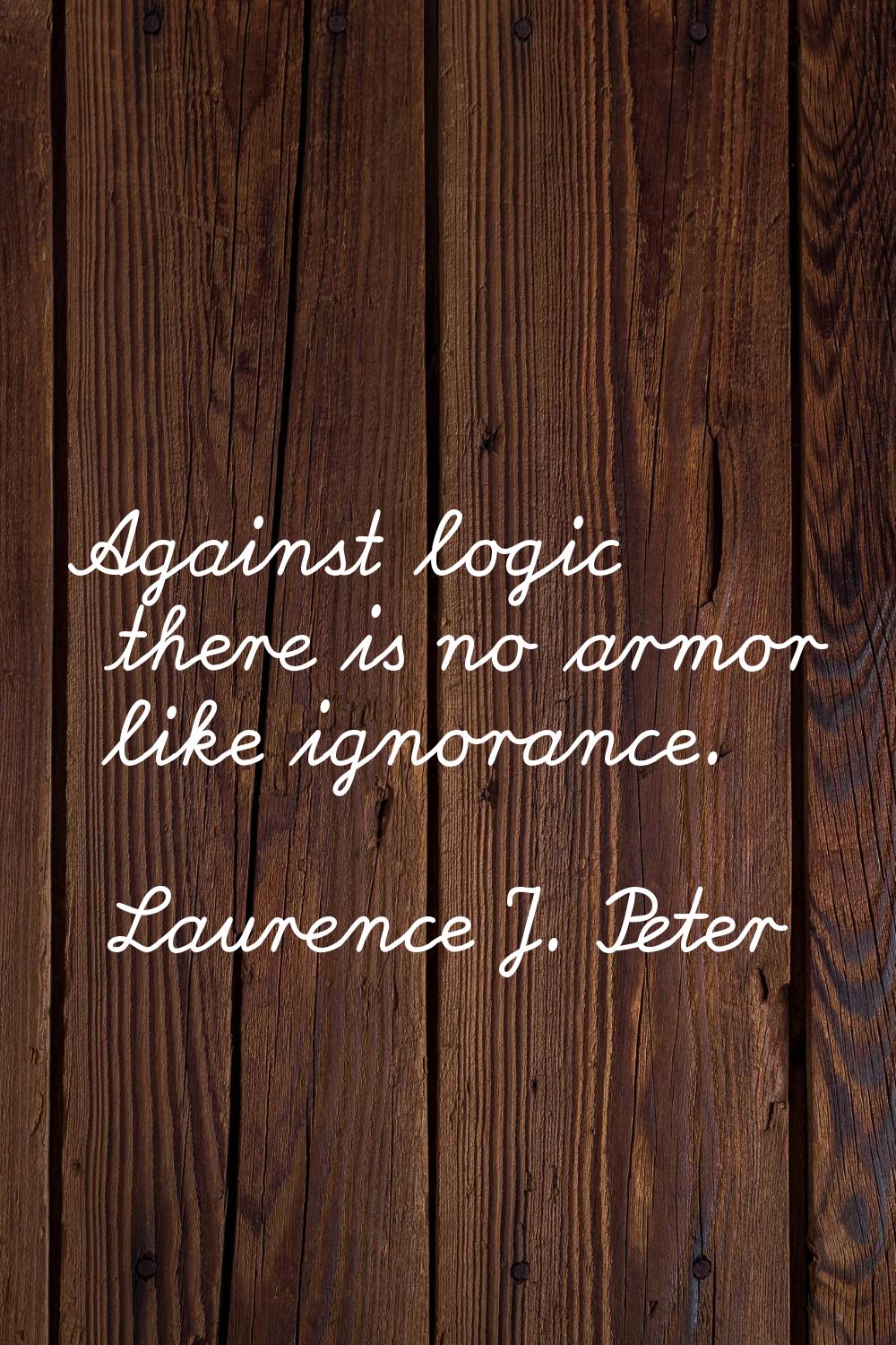 Against logic there is no armor like ignorance.