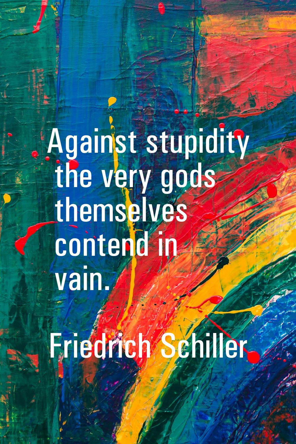 Against stupidity the very gods themselves contend in vain.