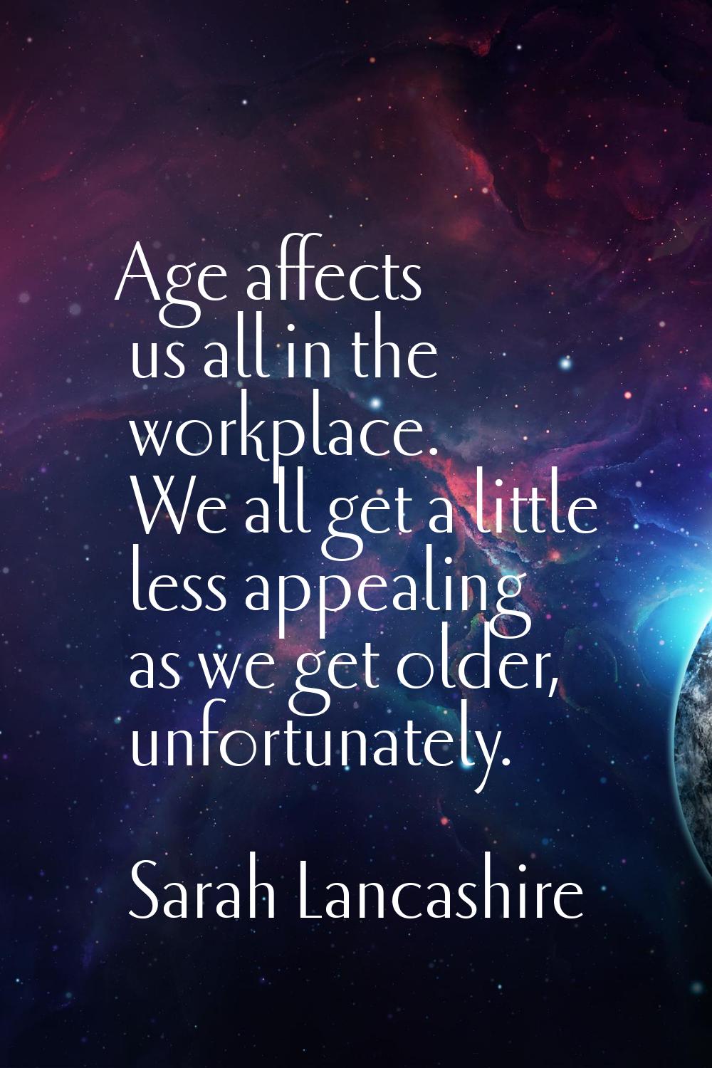 Age affects us all in the workplace. We all get a little less appealing as we get older, unfortunat