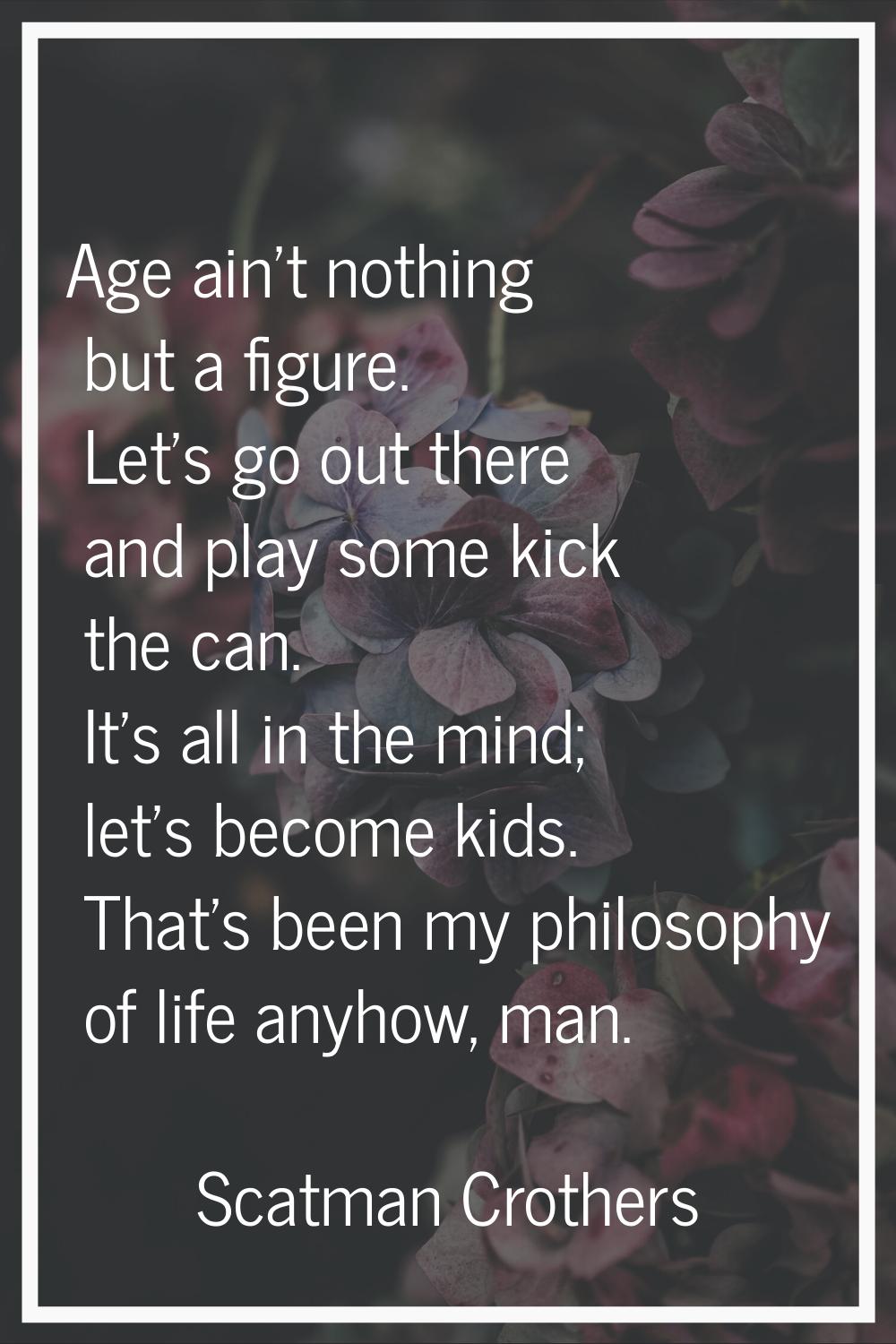 Age ain't nothing but a figure. Let's go out there and play some kick the can. It's all in the mind
