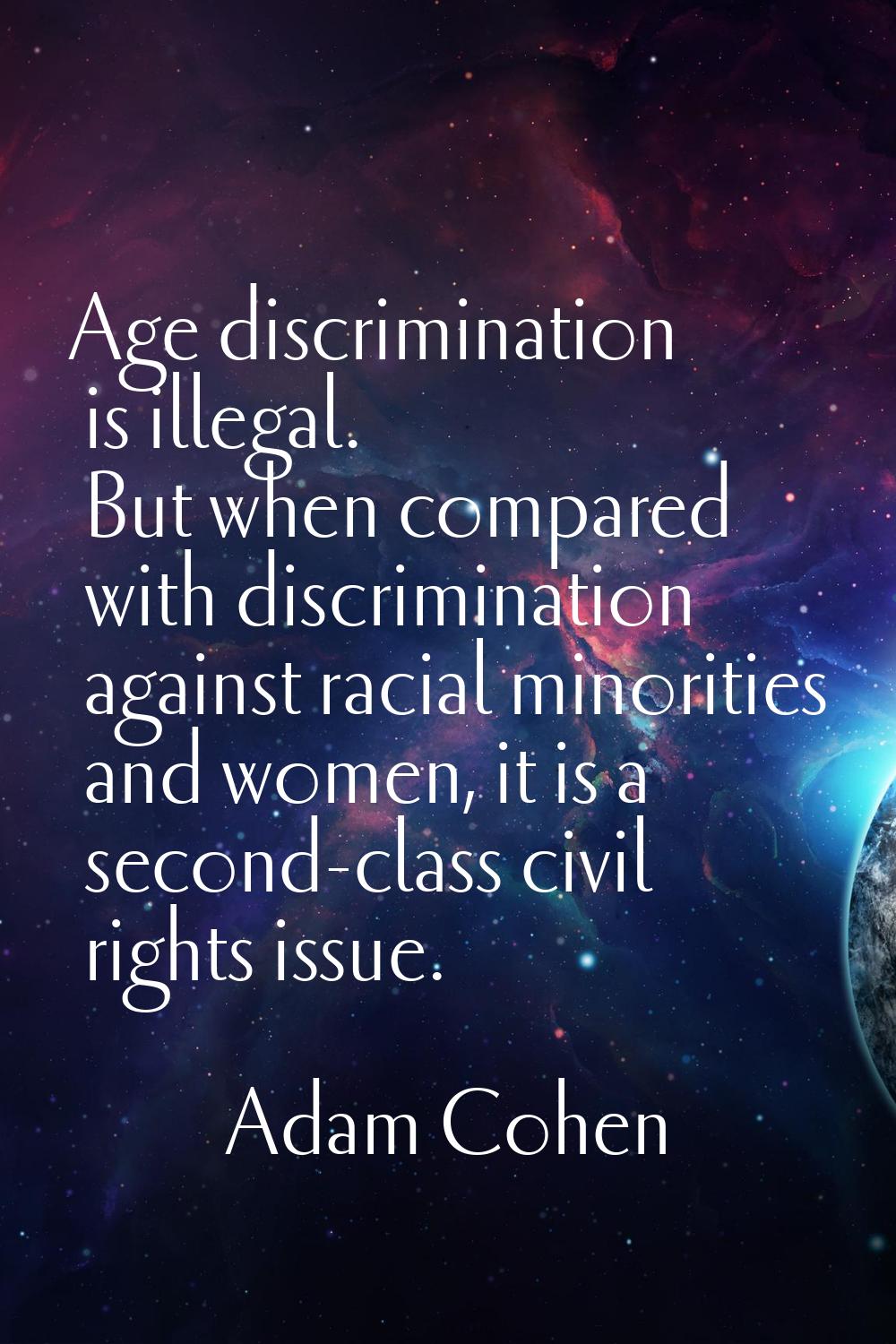 Age discrimination is illegal. But when compared with discrimination against racial minorities and 