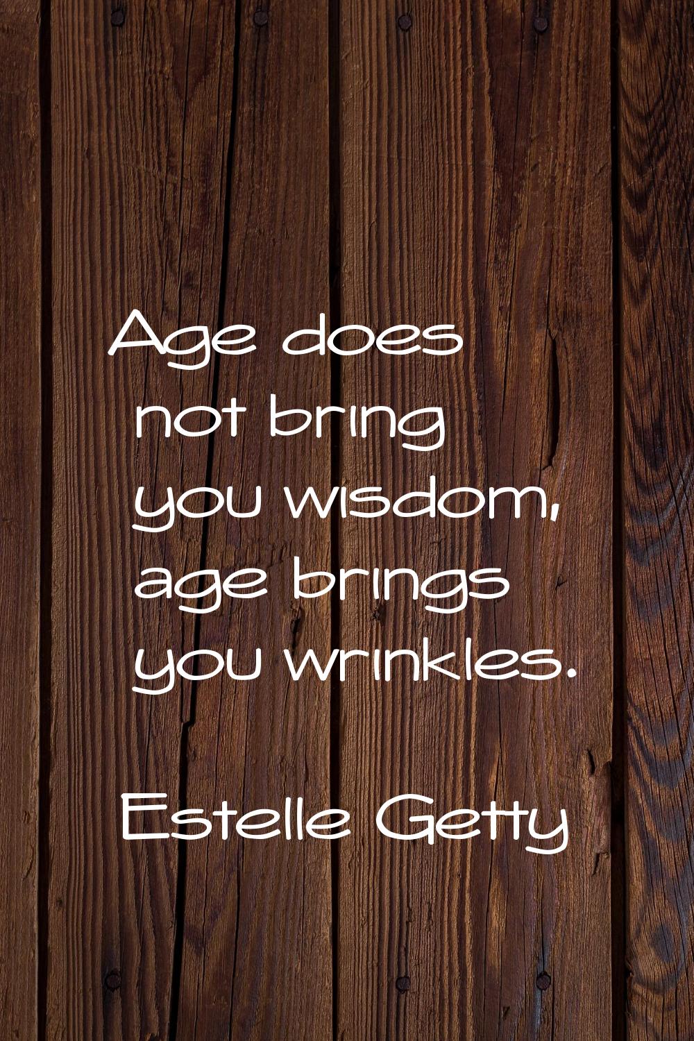 Age does not bring you wisdom, age brings you wrinkles.