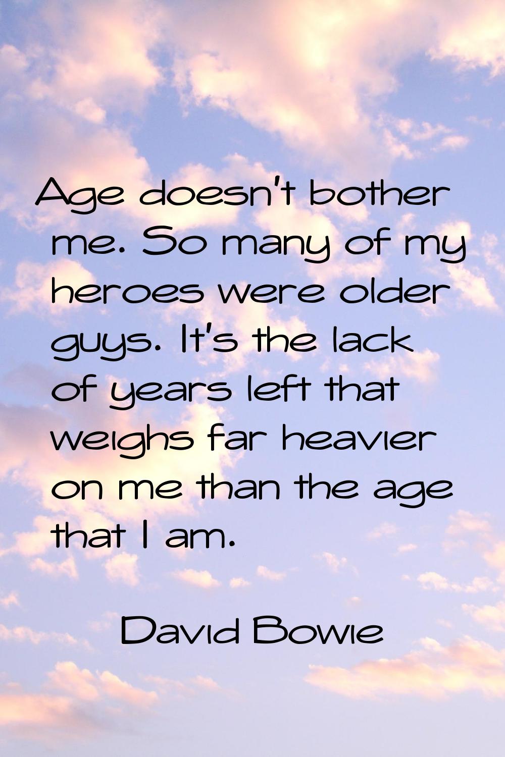 Age doesn't bother me. So many of my heroes were older guys. It's the lack of years left that weigh