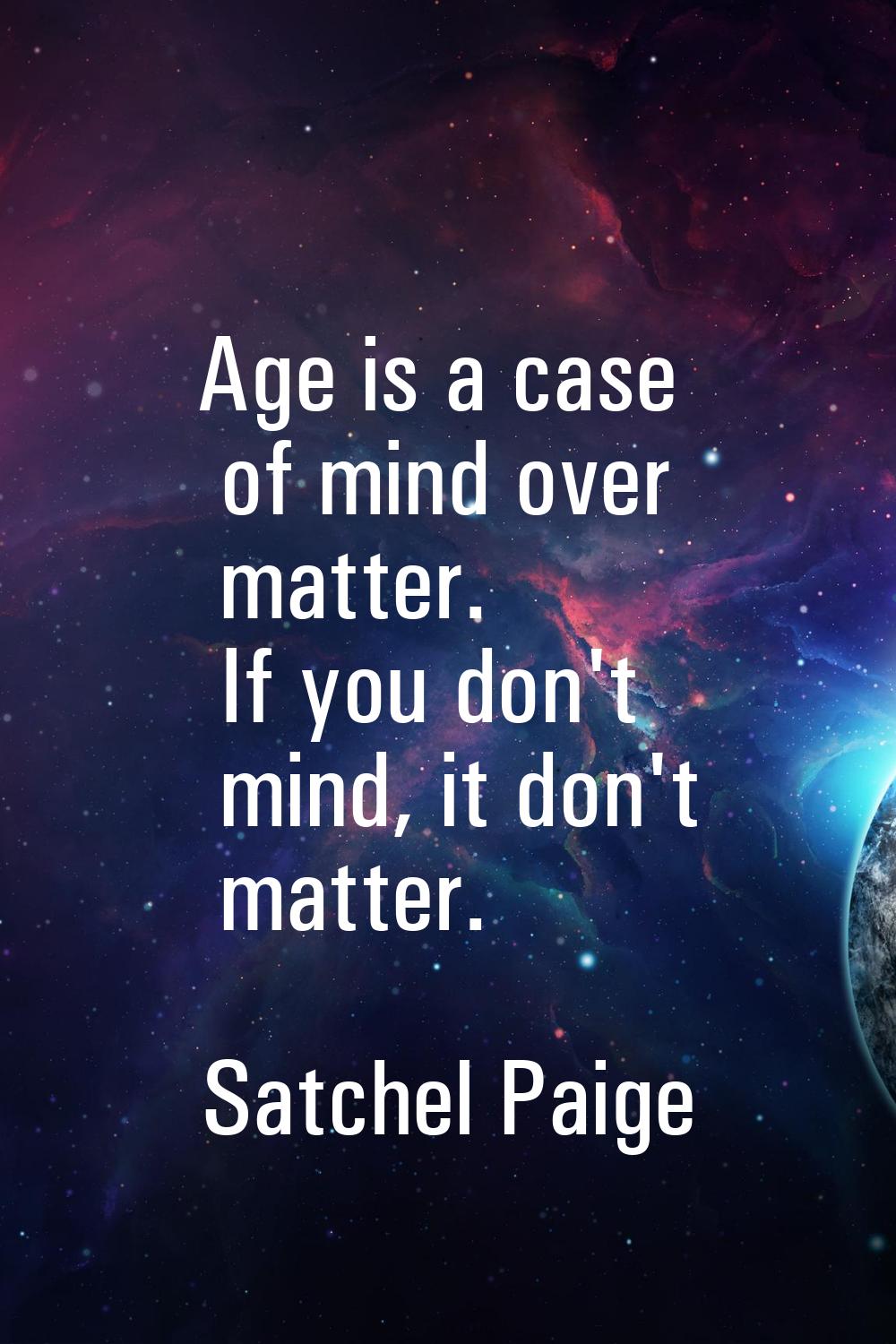 Age is a case of mind over matter. If you don't mind, it don't matter.