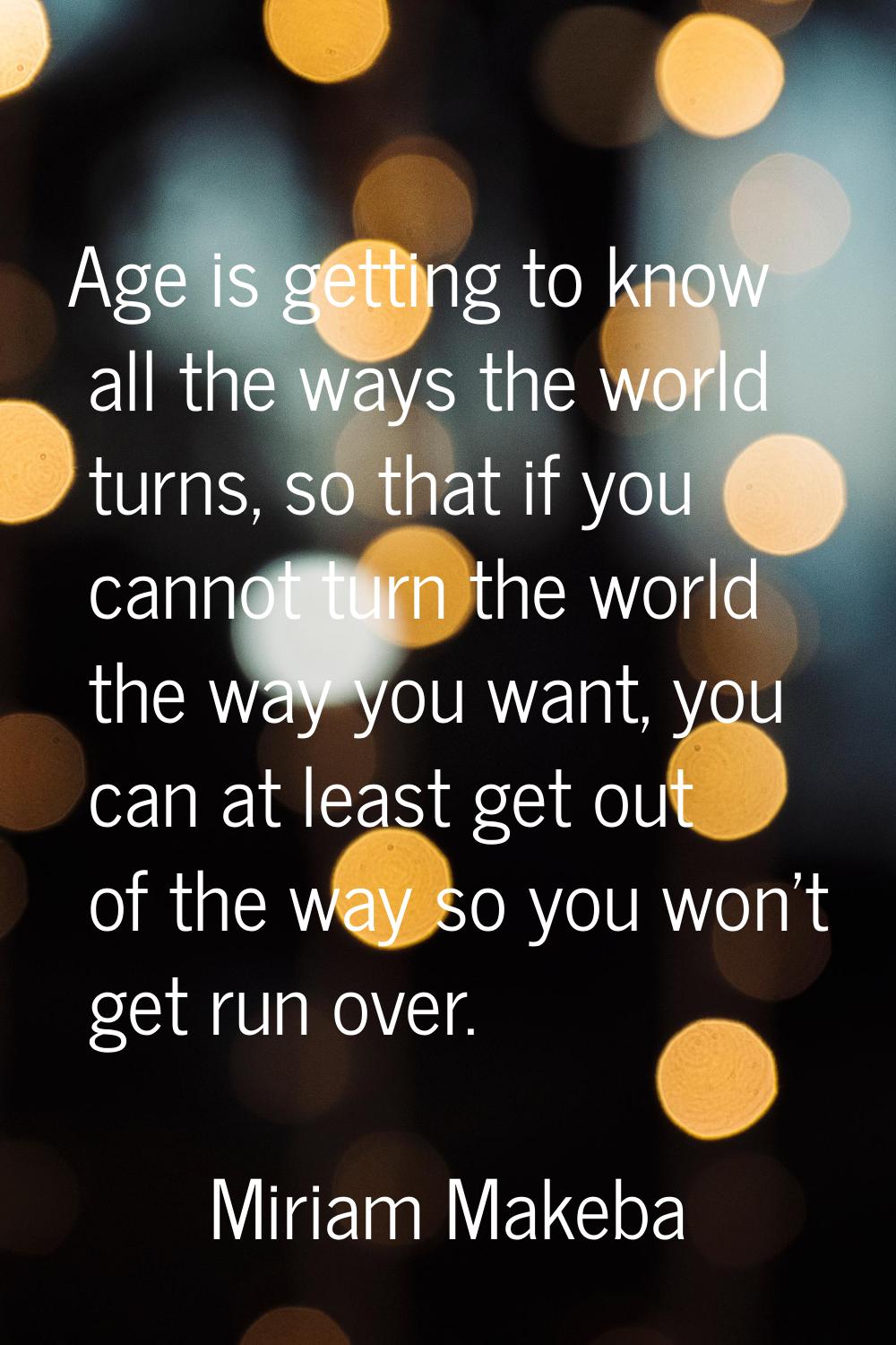 Age is getting to know all the ways the world turns, so that if you cannot turn the world the way y