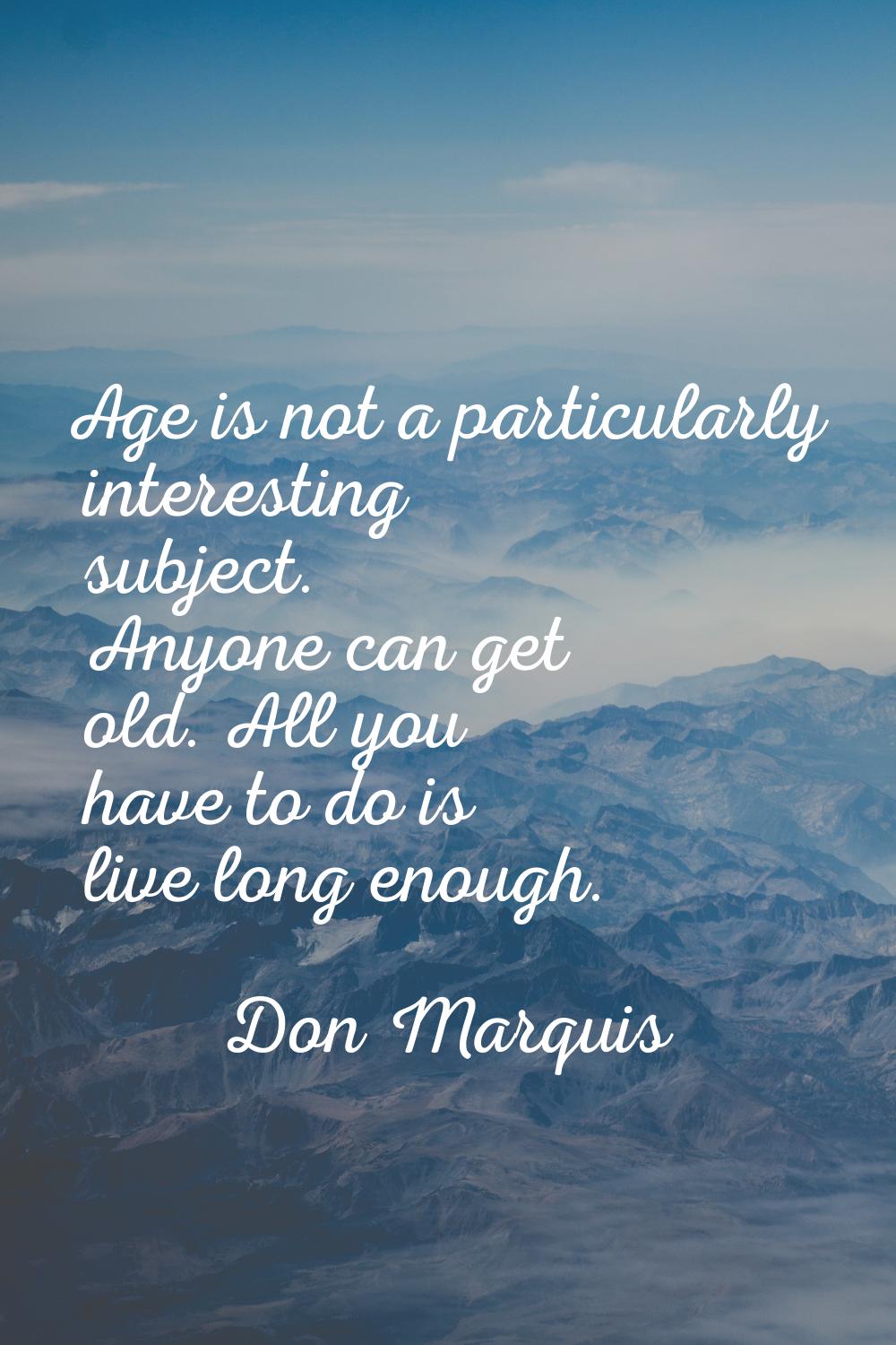 Age is not a particularly interesting subject. Anyone can get old. All you have to do is live long 