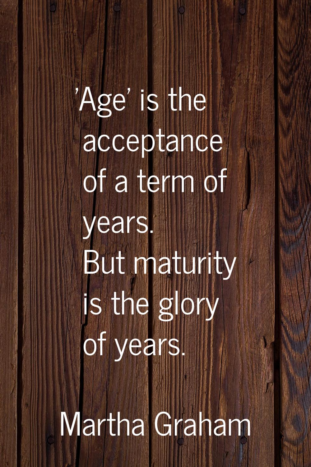 'Age' is the acceptance of a term of years. But maturity is the glory of years.