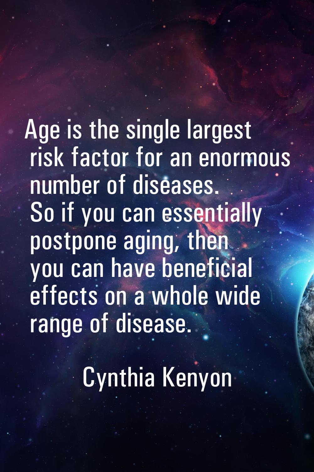 Age is the single largest risk factor for an enormous number of diseases. So if you can essentially