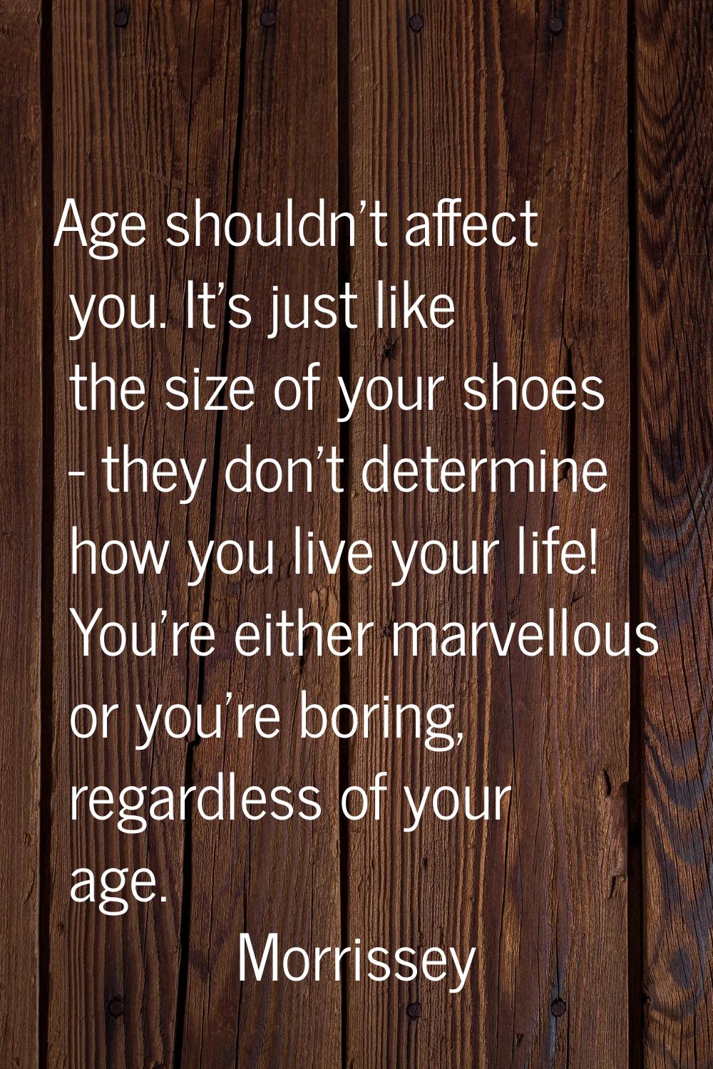Age shouldn't affect you. It's just like the size of your shoes - they don't determine how you live