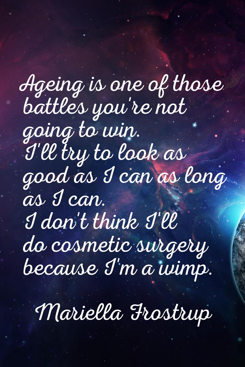 Ageing is one of those battles you're not going to win. I'll try to look as good as I can as long a