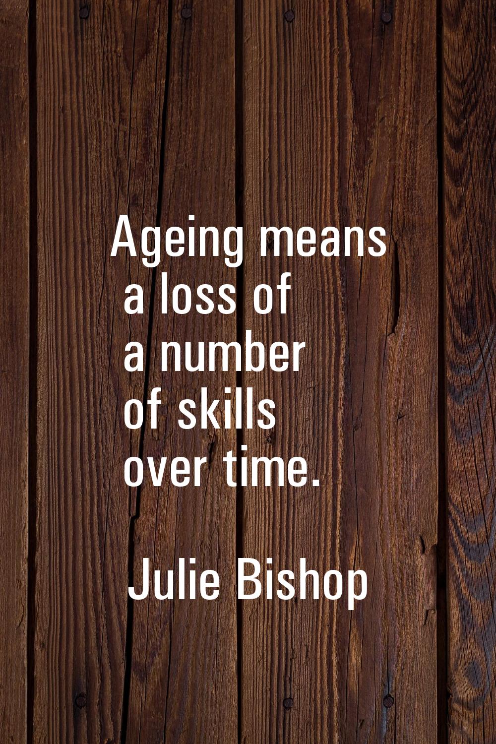 Ageing means a loss of a number of skills over time.