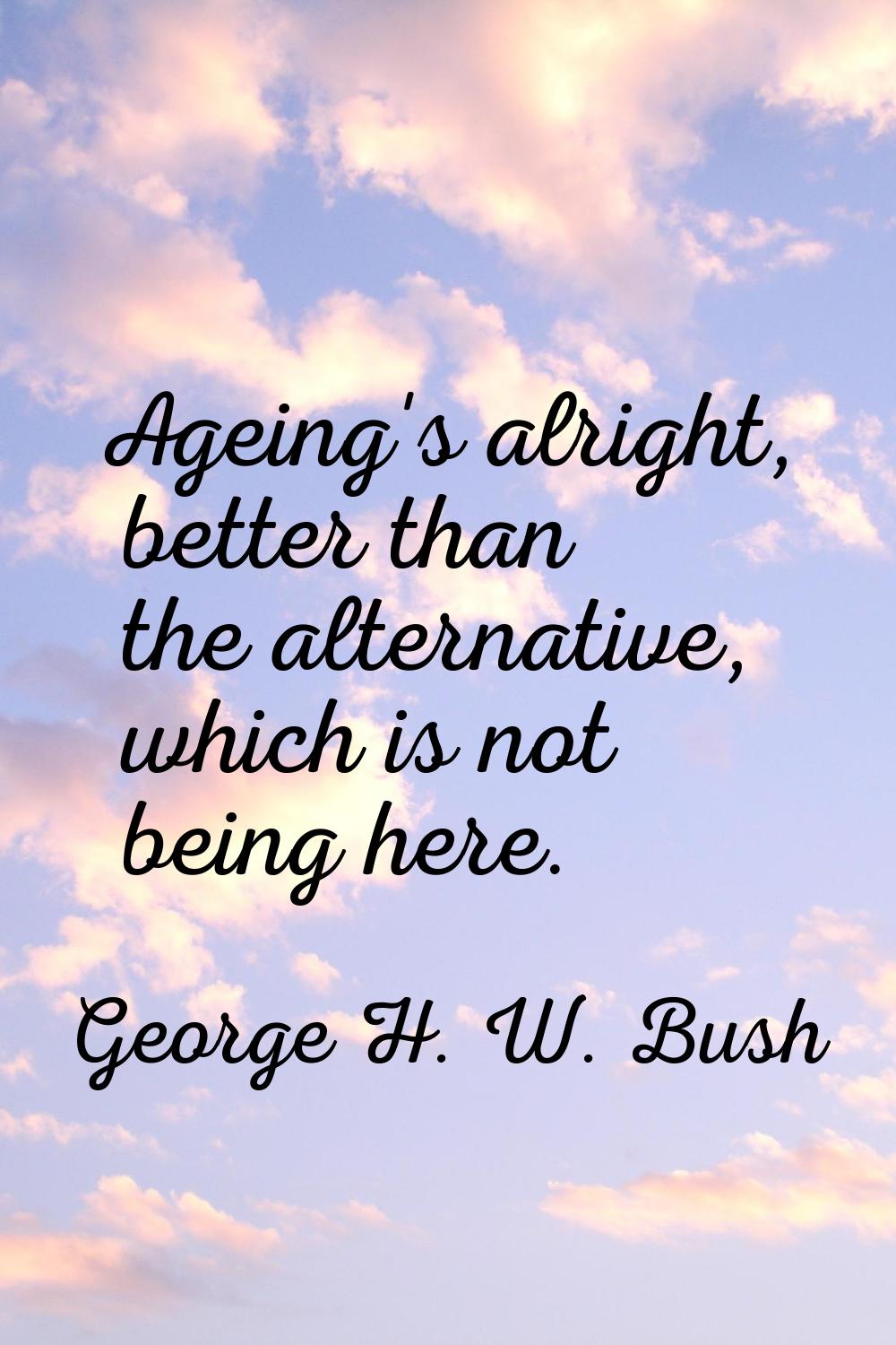 Ageing's alright, better than the alternative, which is not being here.